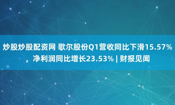 炒股炒股配资网 歌尔股份Q1营收同比下滑15.57%，净利润同比增长23.53% | 财报见闻