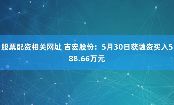 股票配资相关网址 吉宏股份：5月30日获融资买入588.66万元
