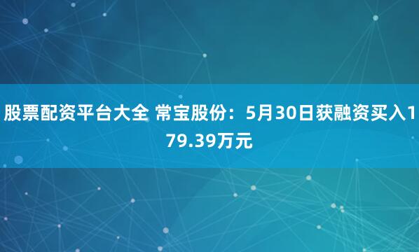 股票配资平台大全 常宝股份：5月30日获融资买入179.39万元