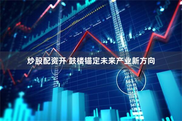 炒股配资开 鼓楼锚定未来产业新方向