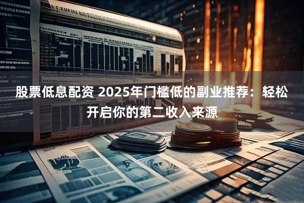 股票低息配资 2025年门槛低的副业推荐：轻松开启你的第二收入来源
