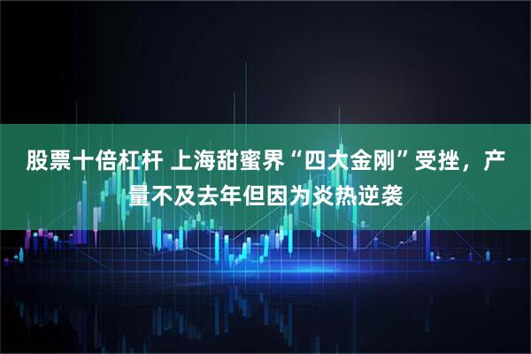 股票十倍杠杆 上海甜蜜界“四大金刚”受挫，产量不及去年但因为炎热逆袭