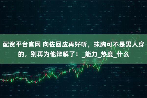 配资平台官网 向佐回应再好听，抹胸可不是男人穿的，别再为他辩解了！_能力_热度_什么