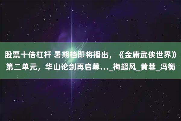 股票十倍杠杆 暑期档即将播出，《金庸武侠世界》第二单元，华山论剑再启幕…_梅超风_黄蓉_冯衡