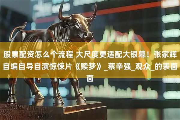 股票配资怎么个流程 大尺度更适配大银幕！张家辉自编自导自演惊悚片《赎梦》_蔡辛强_观众_的表面