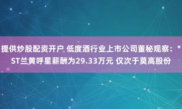 提供炒股配资开户 低度酒行业上市公司董秘观察：*ST兰黄呼星薪酬为29.33万元 仅次于莫高股份