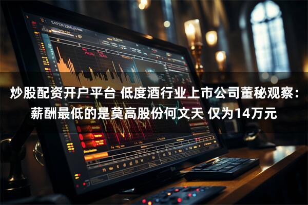 炒股配资开户平台 低度酒行业上市公司董秘观察：薪酬最低的是莫高股份何文天 仅为14万元