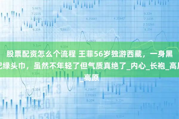 股票配资怎么个流程 王菲56岁独游西藏，一身黑配绿头巾，虽然不年轻了但气质真绝了_内心_长袍_高原