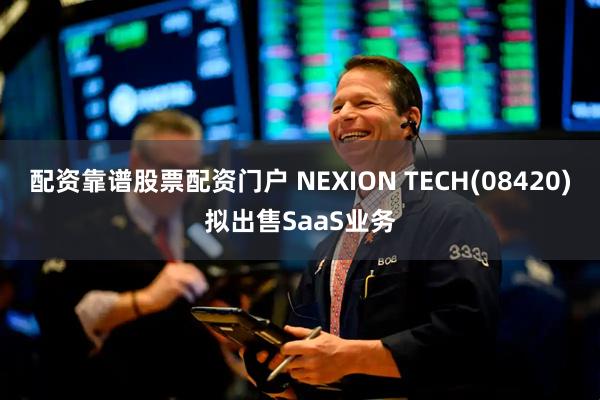 配资靠谱股票配资门户 NEXION TECH(08420)拟出售SaaS业务
