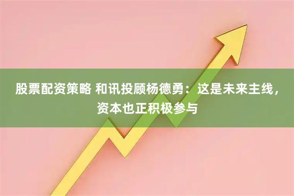 股票配资策略 和讯投顾杨德勇：这是未来主线，资本也正积极参与