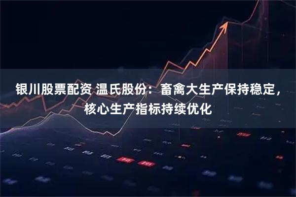 银川股票配资 温氏股份：畜禽大生产保持稳定，核心生产指标持续优化