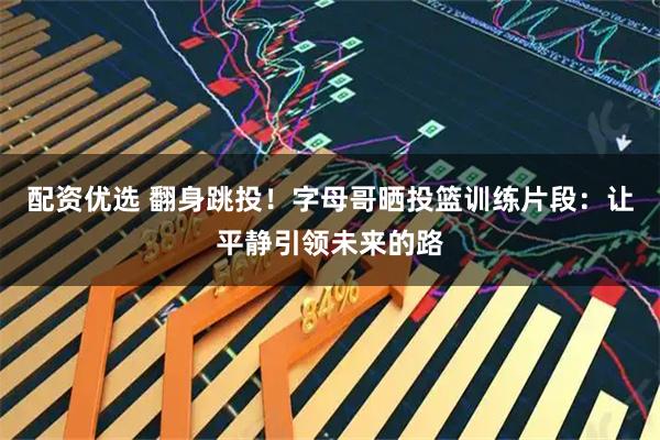 配资优选 翻身跳投！字母哥晒投篮训练片段：让平静引领未来的路