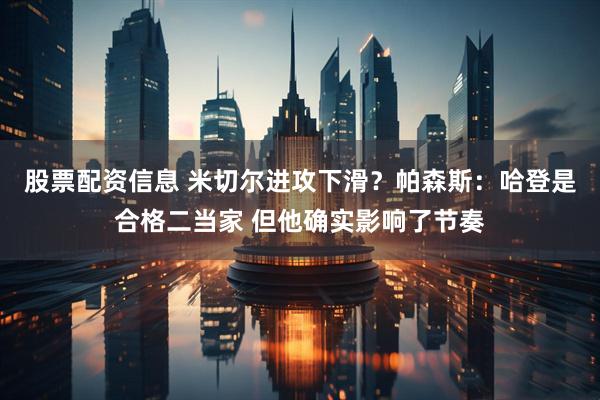 股票配资信息 米切尔进攻下滑？帕森斯：哈登是合格二当家 但他确实影响了节奏